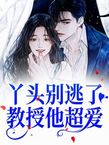 完結版《丫頭別逃了！教授他超愛》在線免費閱讀