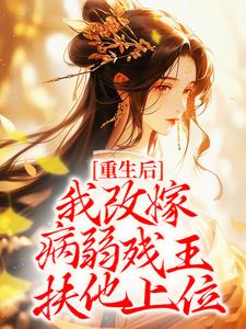 完結版《重生後，我改嫁病弱殘王扶他上位》免費閱讀