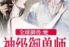 秦九為主角的小說好看嗎？免費讀全球御獸：她，神級御獸師-極品小說