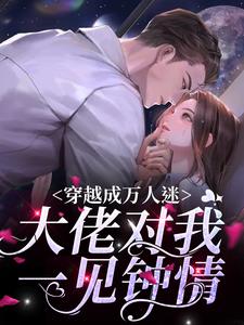 已完結小說《穿越成萬人迷，大佬對我一見鍾情》在線章節閱讀