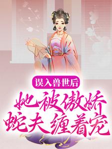 完結版《誤入獸世後，她被傲嬌蛇夫纏著寵》在線免費閱讀