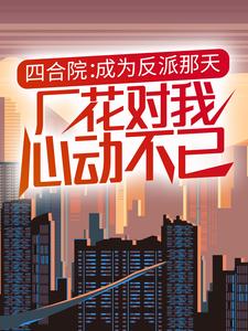 四合院：成為反派那天，廠花對我心動不已小說最新更新在哪裡？免費在線看