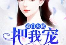 已完結小說《豪門大佬把我寵上天》章節免費閱讀-極品小說