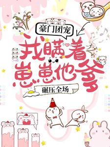 已完結小說《豪門團寵：我瞞著崽崽他爹，碾壓全場！》最新章節