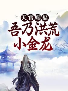 天官賜福：吾乃洪荒小金龍免費閱讀，天官賜福：吾乃洪荒小金龍章節目錄