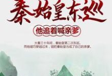 求秦始皇東巡：他追著喊親爹小說的全文免費閱讀鏈接-極品小說