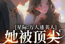 求星際：萬人迷美人她被頂尖男們強寵小說的全文免費閱讀鏈接-極品小說