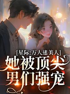 求星際：萬人迷美人她被頂尖男們強寵小說的全文免費閱讀鏈接