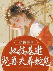 求穿越獸世，她搞基建寵獸夫養蛇崽小說的全文免費閱讀鏈接