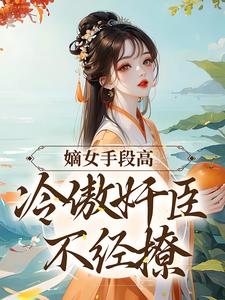 嫡女手段高，冷傲奸臣不經撩小說免費資源，嫡女手段高，冷傲奸臣不經撩在線閱讀