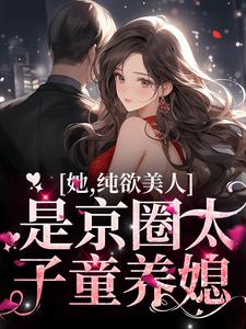 完結版《她，純欲美人，是京圈太子童養媳》在線免費閱讀