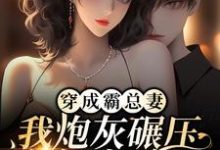 已完結小說《穿成霸總妻，我炮灰碾壓女主角！》章節免費閱讀-極品小說