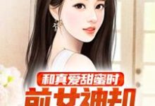 和真愛甜蜜時，前女神卻開始挽回我小說免費資源，和真愛甜蜜時，前女神卻開始挽回我在線閱讀-極品小說