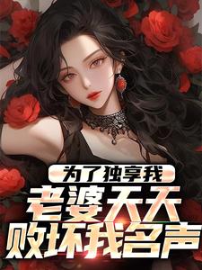 完結版《為了獨享我，老婆天天敗壞我名聲》在線免費閱讀