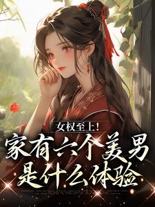 《女權至上！家有六個美男是什麼體驗》小說章節列表免費試讀，言卿江家六兄弟小說在線閱讀