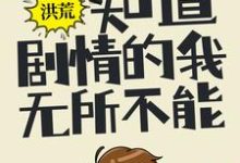 完結版《洪荒：知道劇情的我，無所不能》章節目錄在線閱讀-極品小說