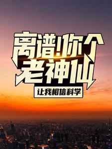 完結版《離譜！你個老神仙讓我相信科學？》章節閱讀