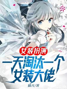 小說《女裝扮演，一天淘汰一個女裝大佬》在線章節閱讀