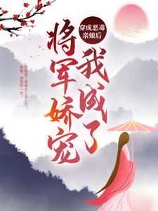 已完結小說《穿成惡毒親孃後，我成了將軍嬌寵》章節免費閱讀