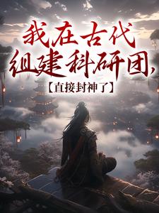 我在古代組建科研團，直接封神了小說，我在古代組建科研團，直接封神了在線閱讀