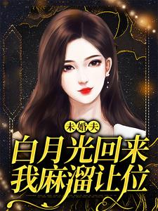 《未婚夫白月光回來，我麻溜讓位》完整版小說免費閱讀