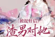 小說完整版《被捉姦後，渣男對她求而不得》免費閱讀-極品小說