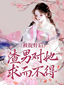 小說完整版《被捉姦後，渣男對她求而不得》免費閱讀