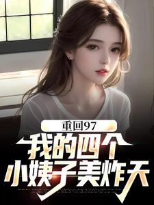 完整版《重回97：我的四個小姨子美炸天》小說免費閱讀