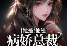 小說完整版《她逃！他追！病嬌總裁滿世界瘋找》免費閱讀-極品小說