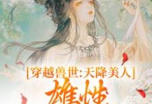 穿越獸世：天降美人，雄性都愛瘋了小說全文哪裡可以免費看？-極品小說