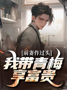 小說完整版《前妻作過頭，我帶青梅享富貴》免費閱讀