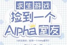 求生：撿到一個alpha室友完整版小說，求生：撿到一個alpha室友白怨薇司空燼-極品小說