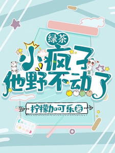 已完結小說《綠茶小瘋子他野不動了》章節在線閱讀