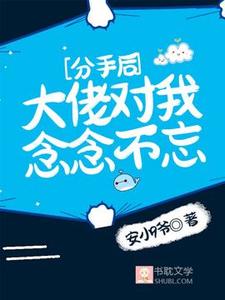 完結版《分手後，大佬對我念念不忘》在線免費閱讀