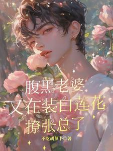 已完結小說《腹黑老婆又在裝白蓮花撩張總了》章節在線閱讀