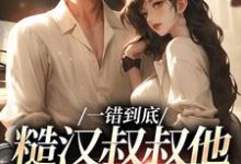 完整版《一錯到底：糙漢叔叔他命裡缺我》小說免費閱讀-極品小說