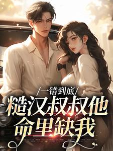 完整版《一錯到底：糙漢叔叔他命裡缺我》小說免費閱讀