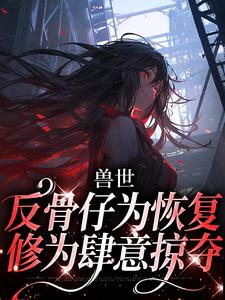 已完結小說《獸世：反骨仔為恢復修為肆意掠奪》在線章節閱讀