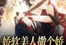 已完結小說《嬌軟美人撒個嬌，大佬心臟狂跳》章節免費閱讀-極品小說