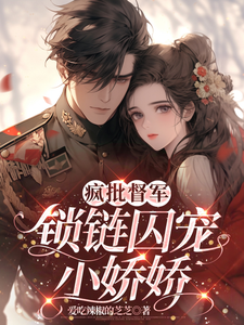 《瘋批督軍鎖鏈囚寵小嬌嬌》小說章節在線試讀，《瘋批督軍鎖鏈囚寵小嬌嬌》最新章節目錄