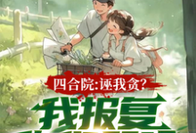 完整版《四合院：誣我貪？我報復你們哭啥》小說免費閱讀-極品小說