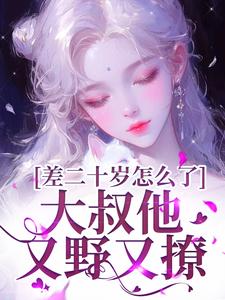 已完結小說《差二十歲怎麼了，大叔他又野又撩》在線章節閱讀