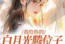 完整版《我給你的白月光騰位子，你攔什麼》小說免費閱讀-極品小說