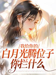 完整版《我給你的白月光騰位子，你攔什麼》小說免費閱讀