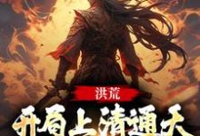 《洪荒：開局上清通天非要收我為徒》小說免費閱讀完整版-極品小說