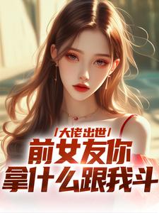 徐問道完整版《大佬出世，前女友你拿什麼跟我鬥》小說免費閱讀