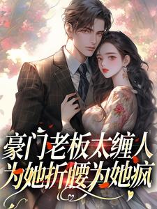 《豪門老闆太纏人，為她折腰為她瘋》小說免費閱讀完整版