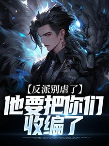 《反派別虐了，他要把你們收編了》小說免費閱讀完整版