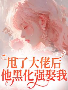 完結版《甩了大佬後，他黑化強娶我》在線免費閱讀