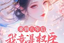 完結版《來到八年後，我竟是權臣的白月光》免費閱讀-極品小說